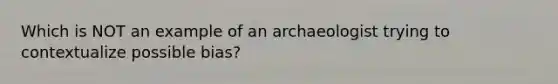 Which is NOT an example of an archaeologist trying to contextualize possible bias?