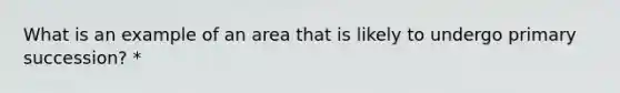 What is an example of an area that is likely to undergo primary succession? *