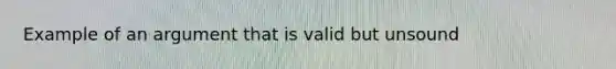 Example of an argument that is valid but unsound