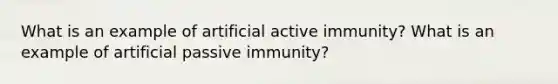 What is an example of artificial active immunity? What is an example of artificial passive immunity?