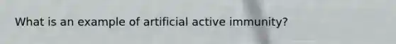 What is an example of artificial active immunity?