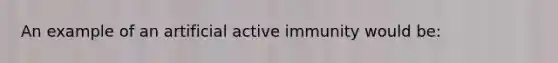 An example of an artificial active immunity would be: