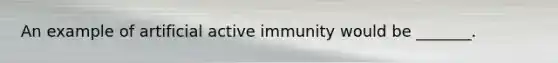 An example of artificial active immunity would be _______.