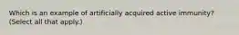 Which is an example of artificially acquired active immunity? (Select all that apply.)