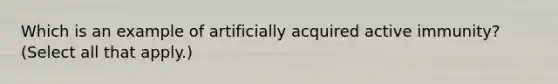 Which is an example of artificially acquired active immunity? (Select all that apply.)