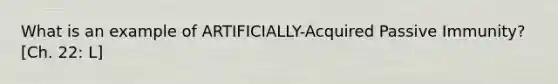 What is an example of ARTIFICIALLY-Acquired Passive Immunity? [Ch. 22: L]