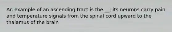 An example of an ascending tract is the __; its neurons carry pain and temperature signals from the spinal cord upward to the thalamus of the brain