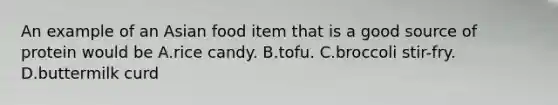 An example of an Asian food item that is a good source of protein would be A.rice candy. B.tofu. C.broccoli stir-fry. D.buttermilk curd