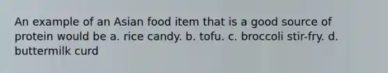 An example of an Asian food item that is a good source of protein would be a. rice candy. b. tofu. c. broccoli stir-fry. d. buttermilk curd