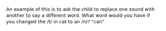 An example of this is to ask the child to replace one sound with another to say a different word. What word would you have if you changed the /t/ in cat to an /n/? "can"