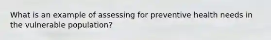 What is an example of assessing for preventive health needs in the vulnerable population?