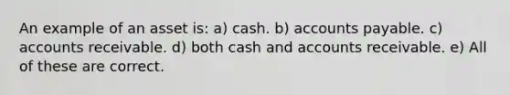 An example of an asset is: a) cash. b) accounts payable. c) accounts receivable. d) both cash and accounts receivable. e) All of these are correct.