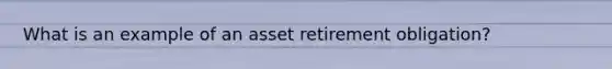 What is an example of an asset retirement obligation?