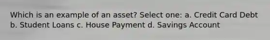 Which is an example of an asset? Select one: a. Credit Card Debt b. Student Loans c. House Payment d. Savings Account