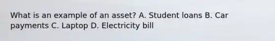 What is an example of an asset? A. Student loans B. Car payments C. Laptop D. Electricity bill