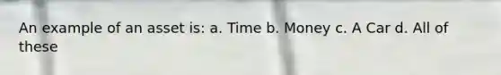 An example of an asset is: a. Time b. Money c. A Car d. All of these