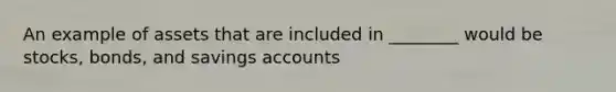 An example of assets that are included in​ ________ would be​ stocks, bonds, and savings accounts