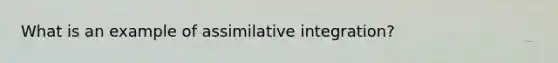 What is an example of assimilative integration?