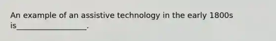 An example of an assistive technology in the early 1800s is__________________.