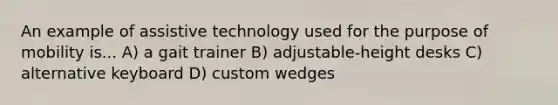 An example of assistive technology used for the purpose of mobility is... A) a gait trainer B) adjustable-height desks C) alternative keyboard D) custom wedges