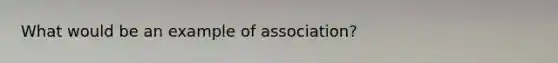 What would be an example of association?