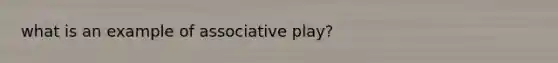 what is an example of associative play?