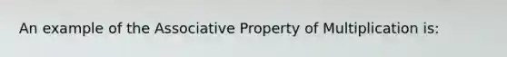 An example of the Associative Property of Multiplication is: