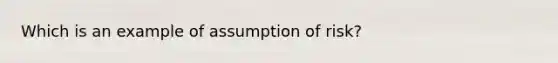 Which is an example of assumption of risk?