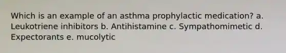 Which is an example of an asthma prophylactic medication? a. Leukotriene inhibitors b. Antihistamine c. Sympathomimetic d. Expectorants e. mucolytic