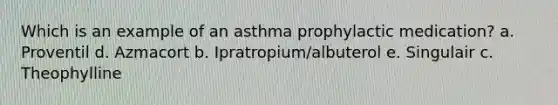 Which is an example of an asthma prophylactic medication? a. Proventil d. Azmacort b. Ipratropium/albuterol e. Singulair c. Theophylline