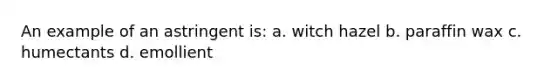 An example of an astringent is: a. witch hazel b. paraffin wax c. humectants d. emollient
