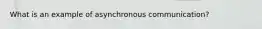 What is an example of asynchronous communication?