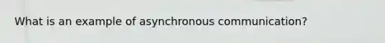 What is an example of asynchronous communication?