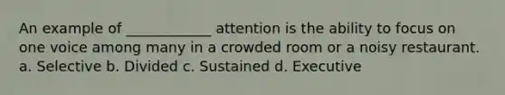 An example of ____________ attention is the ability to focus on one voice among many in a crowded room or a noisy restaurant. a. Selective b. Divided c. Sustained d. Executive