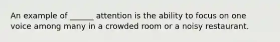 An example of ______ attention is the ability to focus on one voice among many in a crowded room or a noisy restaurant.