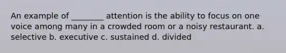 An example of ________ attention is the ability to focus on one voice among many in a crowded room or a noisy restaurant. a. selective b. executive c. sustained d. divided