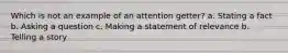 Which is not an example of an attention getter? a. Stating a fact b. Asking a question c. Making a statement of relevance b. Telling a story