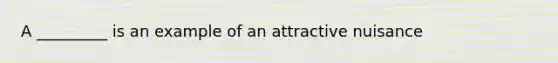 A _________ is an example of an attractive nuisance