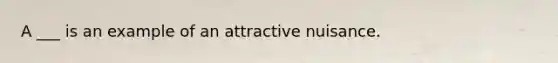 A ___ is an example of an attractive nuisance.