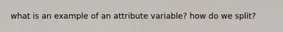 what is an example of an attribute variable? how do we split?