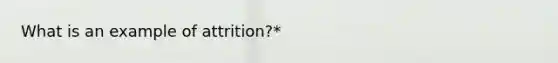 What is an example of attrition?*