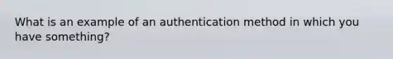 What is an example of an authentication method in which you have something?