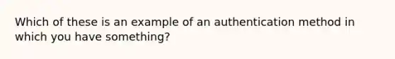 Which of these is an example of an authentication method in which you have something?