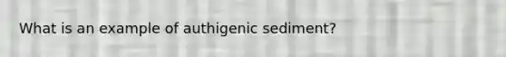 ​What is an example of authigenic sediment?