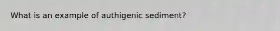 What is an example of authigenic sediment?