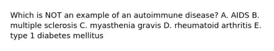 Which is NOT an example of an autoimmune disease? A. AIDS B. multiple sclerosis C. myasthenia gravis D. rheumatoid arthritis E. type 1 diabetes mellitus