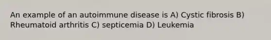 An example of an autoimmune disease is A) Cystic fibrosis B) Rheumatoid arthritis C) septicemia D) Leukemia