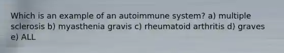 Which is an example of an autoimmune system? a) multiple sclerosis b) myasthenia gravis c) rheumatoid arthritis d) graves e) ALL