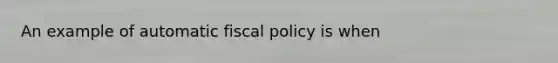 An example of automatic fiscal policy is when