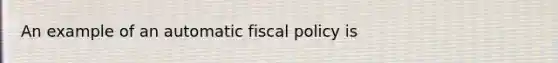 An example of an automatic <a href='https://www.questionai.com/knowledge/kPTgdbKdvz-fiscal-policy' class='anchor-knowledge'>fiscal policy</a> is